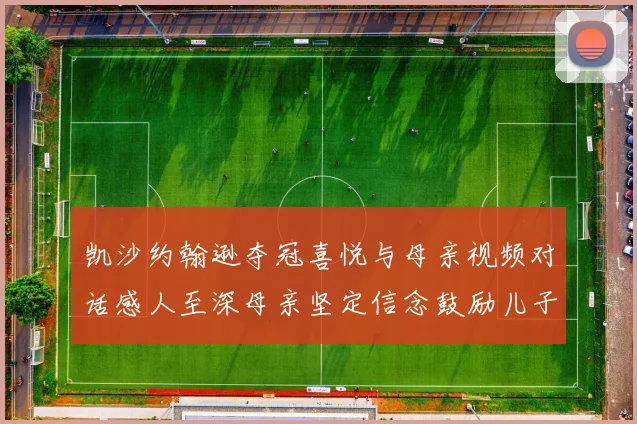 凯沙约翰逊夺冠喜悦与母亲视频对话感人至深母亲坚定信念鼓励儿子追梦