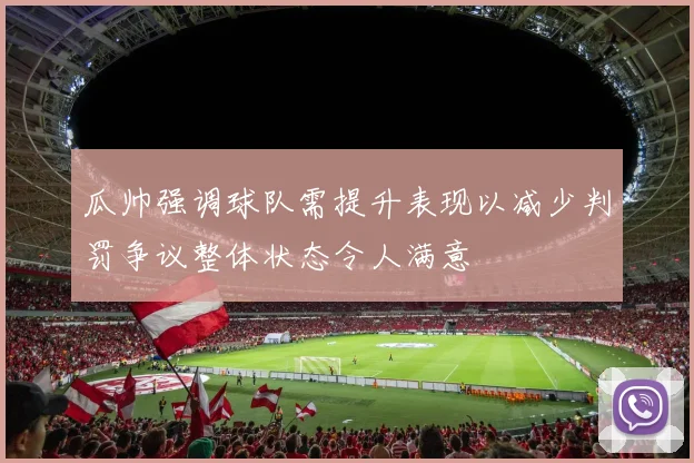 瓜帅强调球队需提升表现以减少判罚争议整体状态令人满意