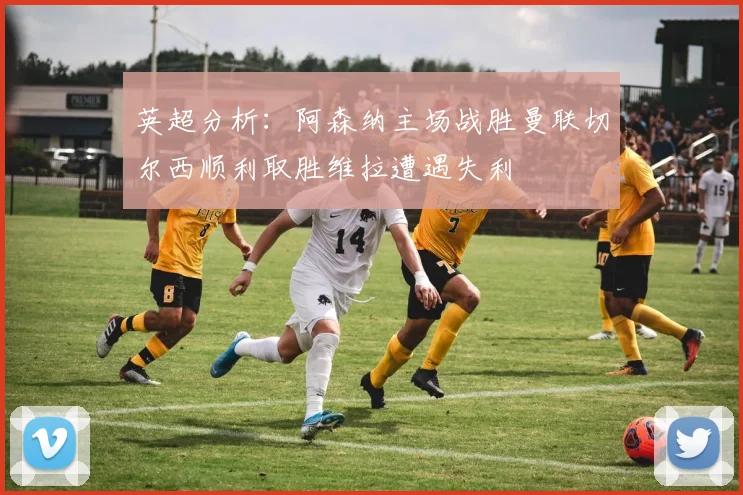 英超分析：阿森纳主场战胜曼联切尔西顺利取胜维拉遭遇失利