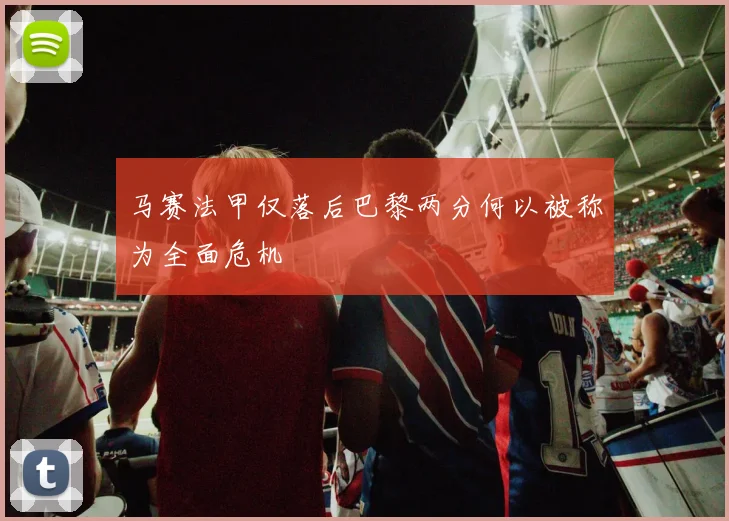 马赛法甲仅落后巴黎两分何以被称为全面危机