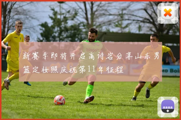 新赛季即将开启高诗岩分享山东男篮定妆照庆祝第11年征程