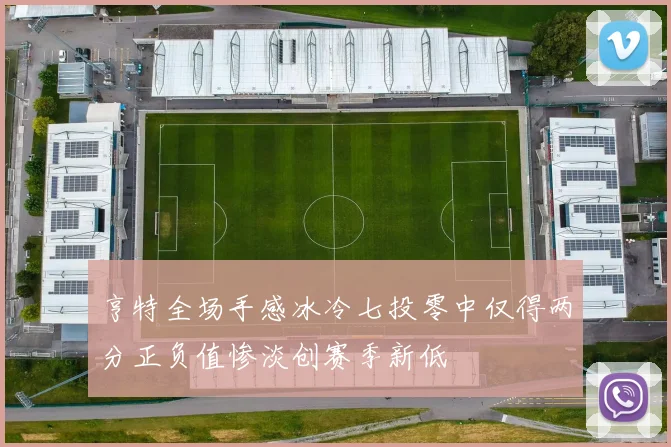 亨特全场手感冰冷七投零中仅得两分正负值惨淡创赛季新低