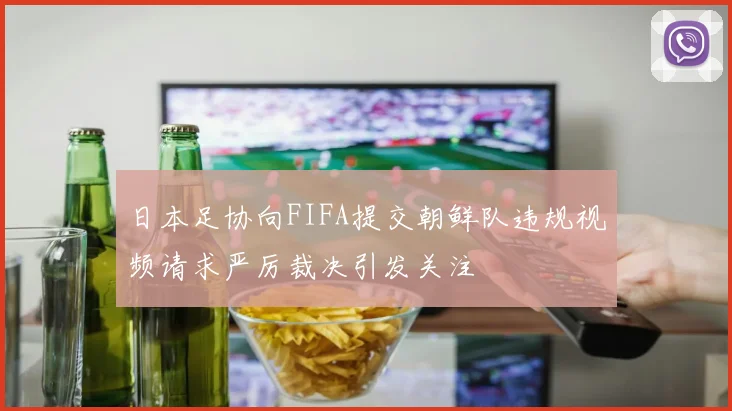 日本足协向FIFA提交朝鲜队违规视频请求严厉裁决引发关注