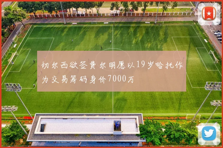 切尔西欲签费尔明愿以19岁哈托作为交易筹码身价7000万