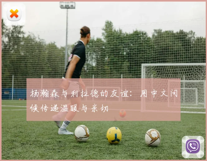 杨瀚森与利拉德的友谊：用中文问候传递温暖与亲切