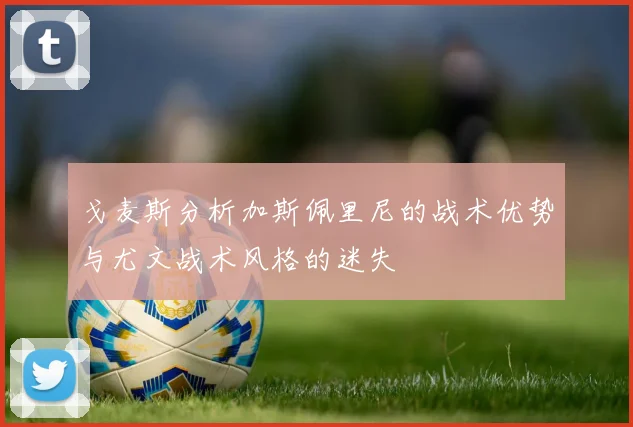 戈麦斯分析加斯佩里尼的战术优势与尤文战术风格的迷失