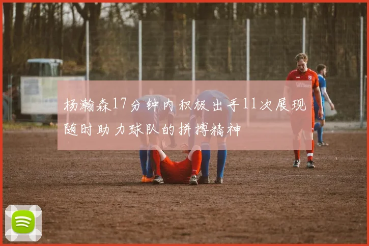 杨瀚森17分钟内积极出手11次展现随时助力球队的拼搏精神