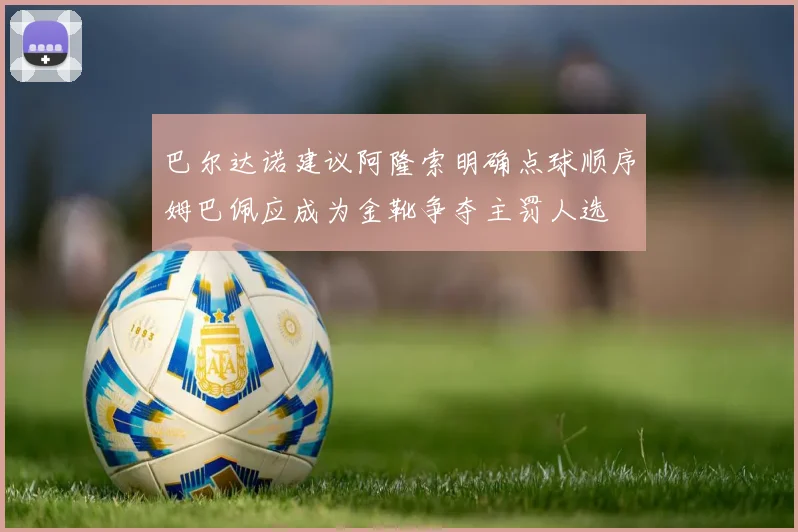 巴尔达诺建议阿隆索明确点球顺序姆巴佩应成为金靴争夺主罚人选