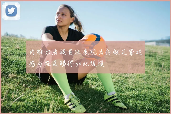 内维尔质疑曼联表现为何缺乏紧迫感与强度踢得如此缓慢
