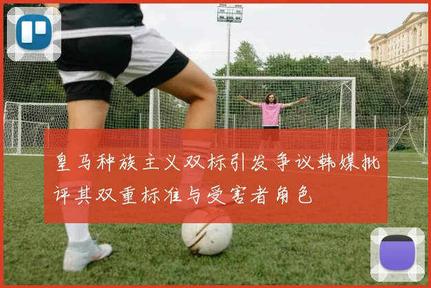 皇马种族主义双标引发争议韩媒批评其双重标准与受害者角色