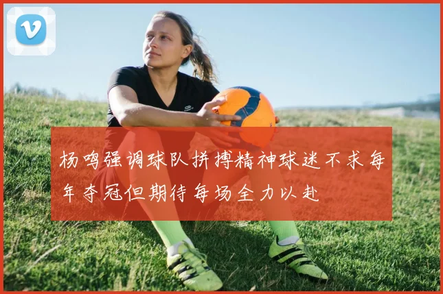 杨鸣强调球队拼搏精神球迷不求每年夺冠但期待每场全力以赴