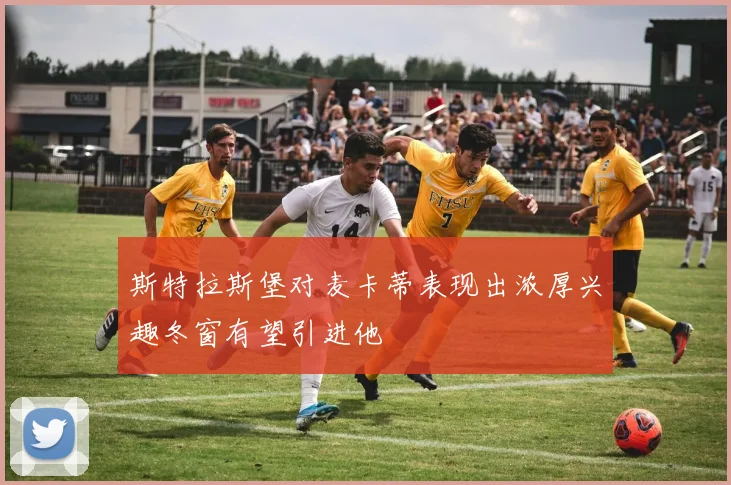 斯特拉斯堡对麦卡蒂表现出浓厚兴趣冬窗有望引进他