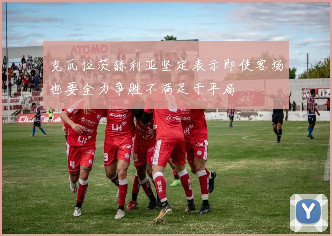 克瓦拉茨赫利亚坚定表示即使客场也要全力争胜不满足于平局