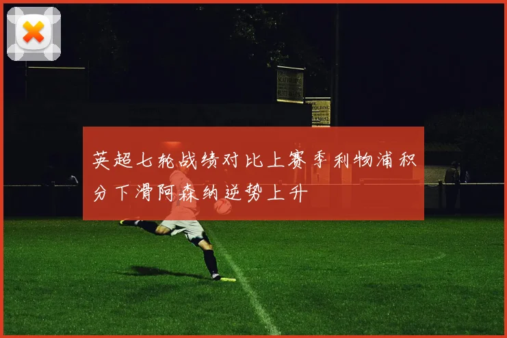 英超七轮战绩对比上赛季利物浦积分下滑阿森纳逆势上升