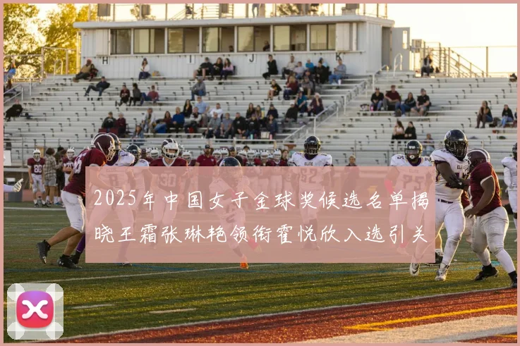 2025年中国女子金球奖候选名单揭晓王霜张琳艳领衔霍悦欣入选引关注