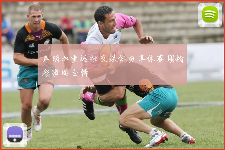库明加重返社交媒体分享休赛期精彩瞬间合辑