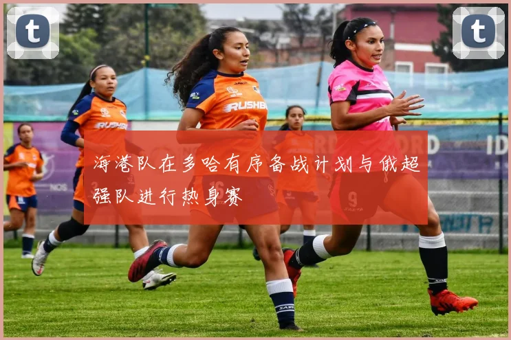 海港队在多哈有序备战计划与俄超强队进行热身赛