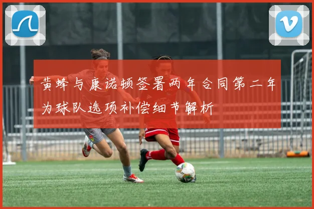 黄蜂与康诺顿签署两年合同第二年为球队选项补偿细节解析