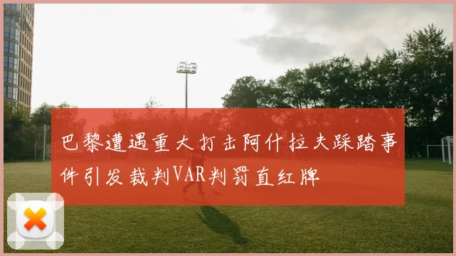 巴黎遭遇重大打击阿什拉夫踩踏事件引发裁判VAR判罚直红牌
