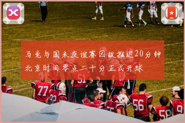 马竞与国米友谊赛因故推迟20分钟北京时间零点二十分正式开球