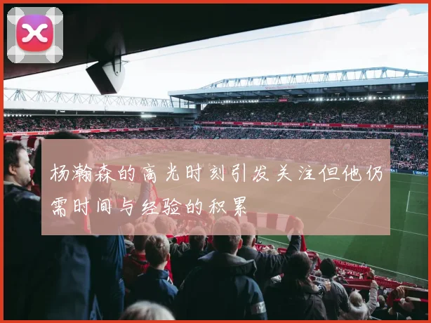 杨瀚森的高光时刻引发关注但他仍需时间与经验的积累
