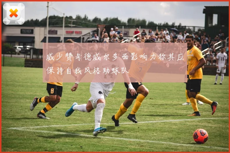威少赞考德威尔多面影响力称其应保持自我风格助球队