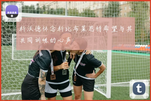 科沃德怀念科比布莱恩特希望与其共同训练的心声