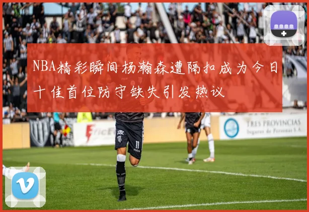 NBA精彩瞬间杨瀚森遭隔扣成为今日十佳首位防守缺失引发热议