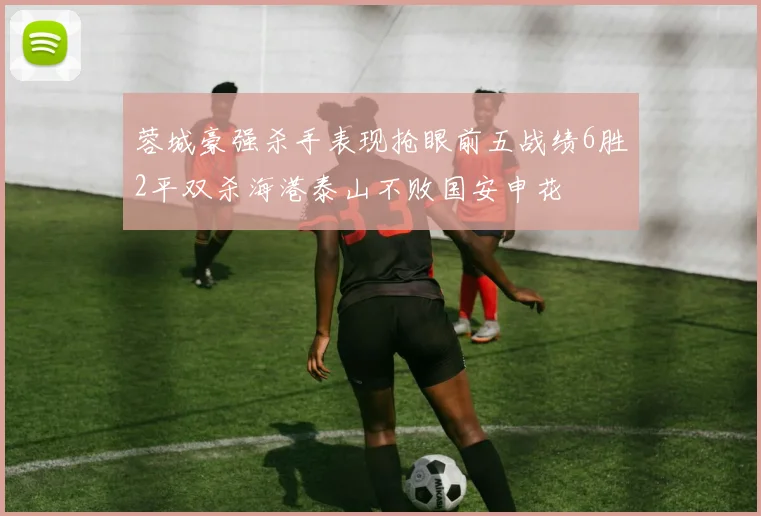 蓉城豪强杀手表现抢眼前五战绩6胜2平双杀海港泰山不败国安申花