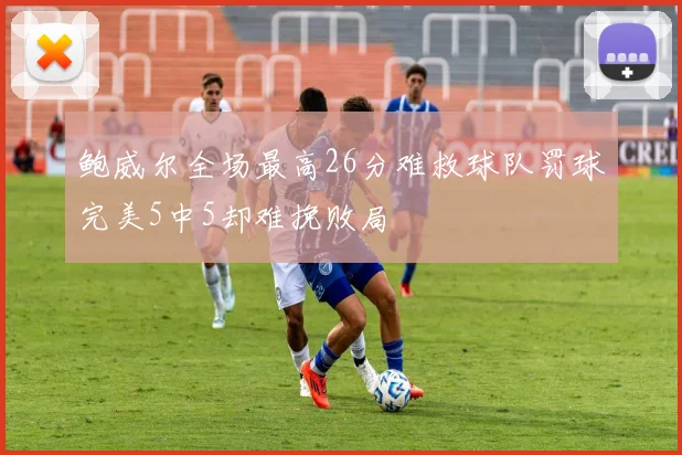 鲍威尔全场最高26分难救球队罚球完美5中5却难挽败局