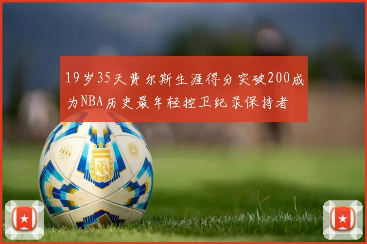 19岁35天费尔斯生涯得分突破200成为NBA历史最年轻控卫纪录保持者