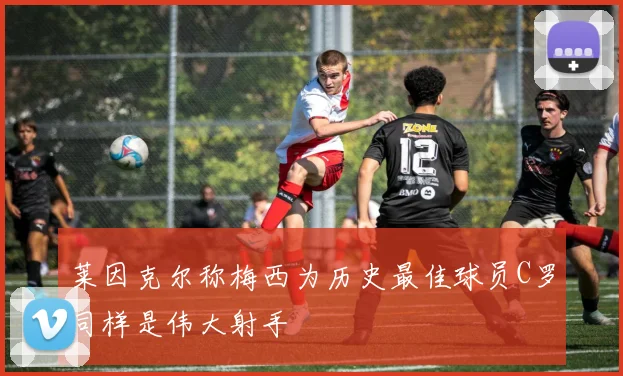 莱因克尔称梅西为历史最佳球员C罗同样是伟大射手