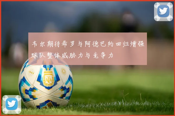 韦尔期待希罗与阿德巴约回归增强球队整体威胁力与竞争力