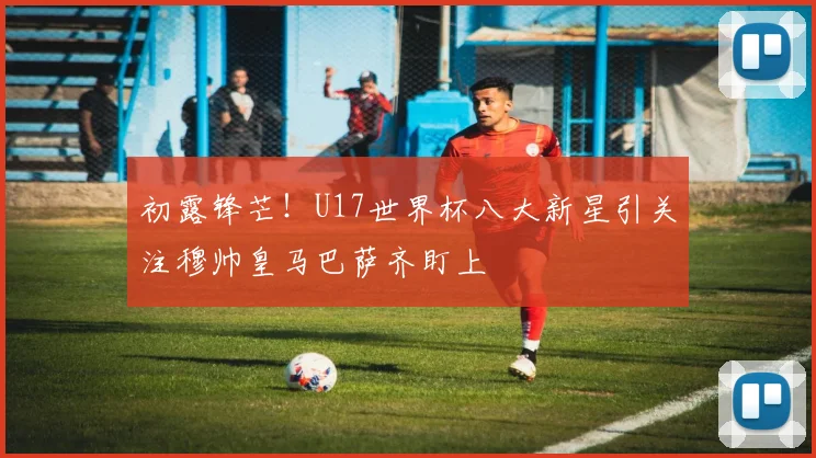 初露锋芒！U17世界杯八大新星引关注穆帅皇马巴萨齐盯上