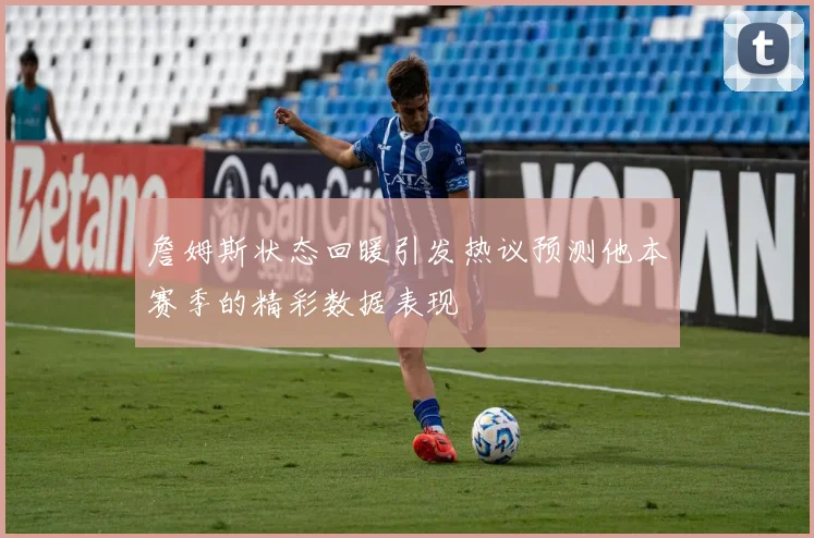 詹姆斯状态回暖引发热议预测他本赛季的精彩数据表现