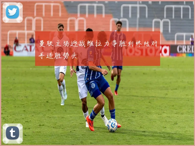 曼联主场迎战维拉力争胜利终结对手连胜势头
