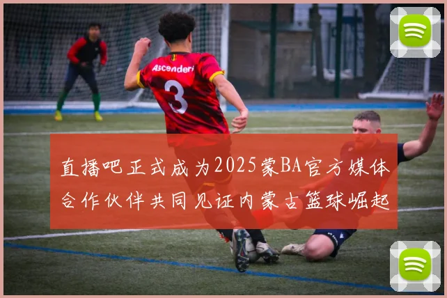 直播吧正式成为2025蒙BA官方媒体合作伙伴共同见证内蒙古篮球崛起新高峰
