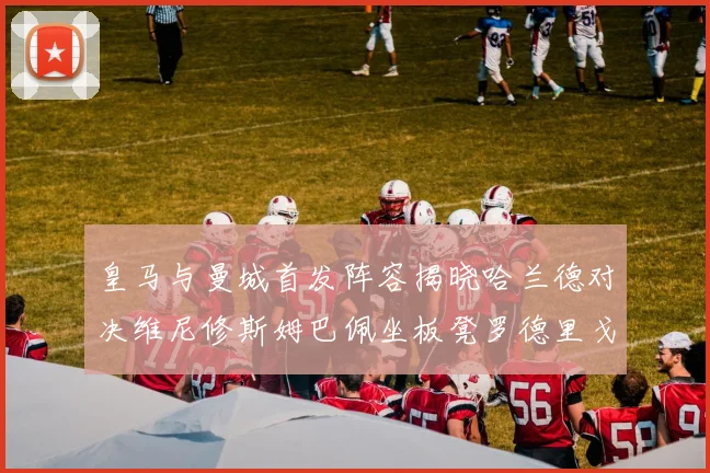 皇马与曼城首发阵容揭晓哈兰德对决维尼修斯姆巴佩坐板凳罗德里戈出战