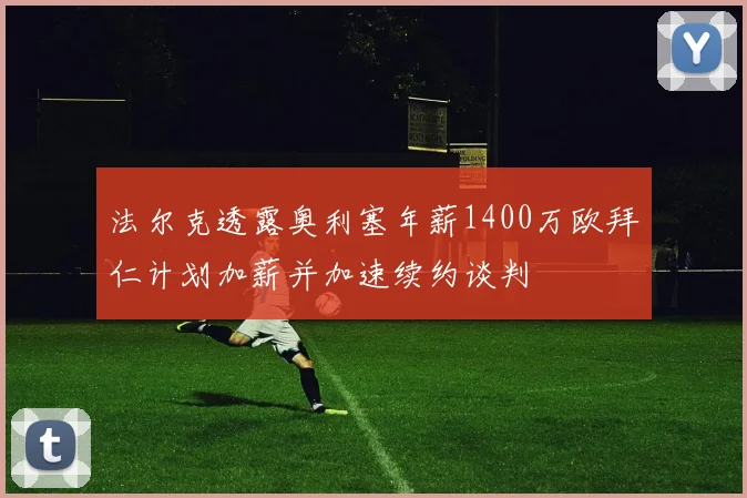 法尔克透露奥利塞年薪1400万欧拜仁计划加薪并加速续约谈判