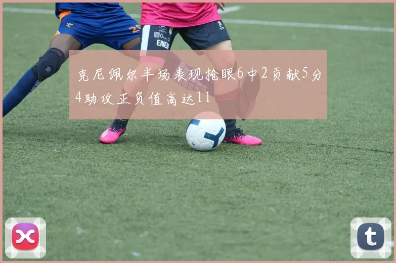 克尼佩尔半场表现抢眼6中2贡献5分4助攻正负值高达11