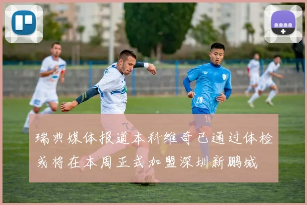 瑞典媒体报道本科维奇已通过体检或将在本周正式加盟深圳新鹏城