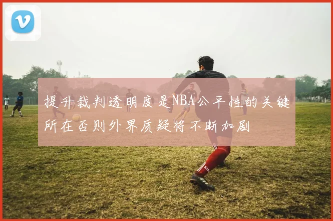 提升裁判透明度是NBA公平性的关键所在否则外界质疑将不断加剧
