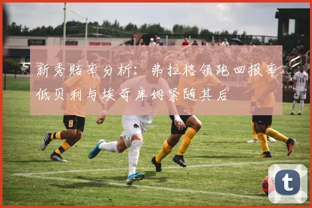 新秀赔率分析：弗拉格领跑回报率低贝利与埃奇库姆紧随其后