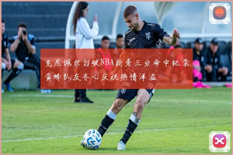 克尼佩尔打破NBA新秀三分命中纪录黄蜂队友齐心庆祝热情洋溢