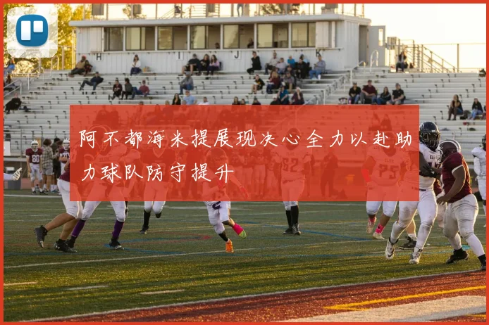 阿不都海米提展现决心全力以赴助力球队防守提升