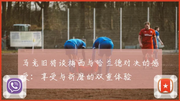 马竞旧将谈梅西与哈兰德对决的感受：享受与折磨的双重体验