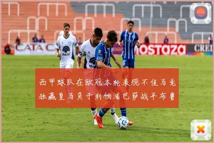 西甲球队在欧冠本轮表现不佳马竞独赢皇马负于利物浦巴萨战平布鲁日