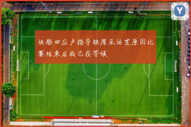 快船回应卢指导缺席采访室原因比赛结束后我已在等候