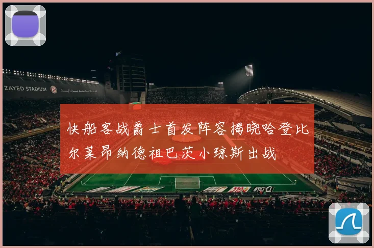 快船客战爵士首发阵容揭晓哈登比尔莱昂纳德祖巴茨小琼斯出战