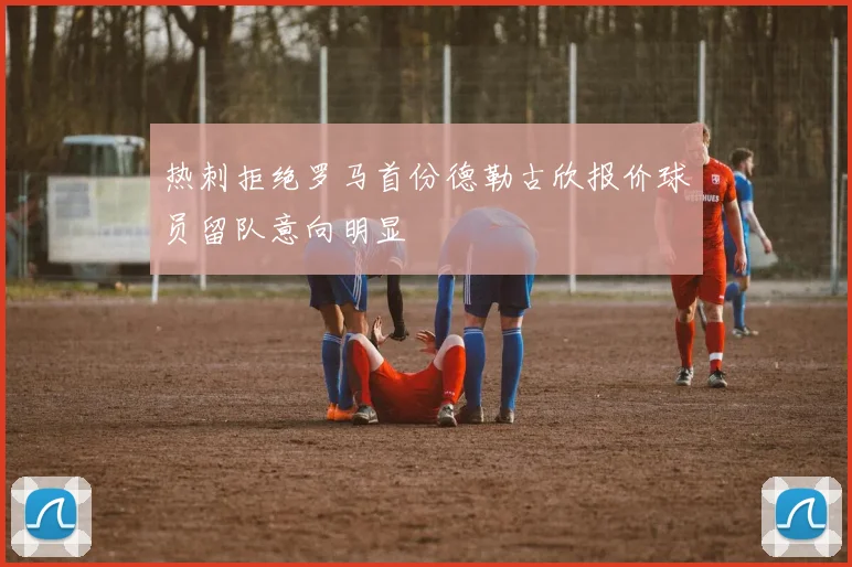 热刺拒绝罗马首份德勒古欣报价球员留队意向明显